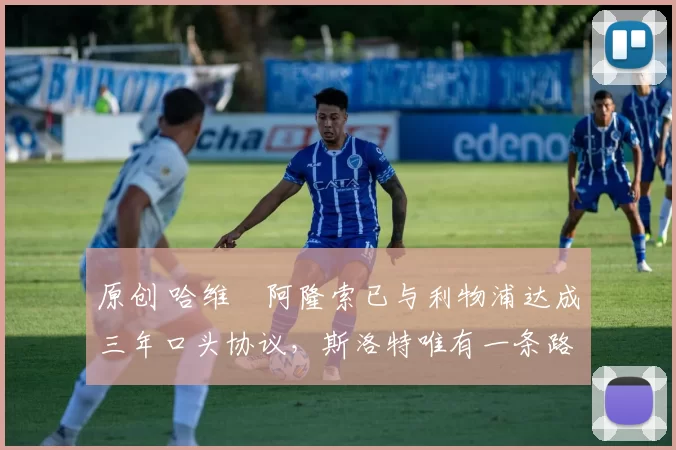 原创 哈维・阿隆索已与利物浦达成三年口头协议，斯洛特唯有一条路可 “翻盘”