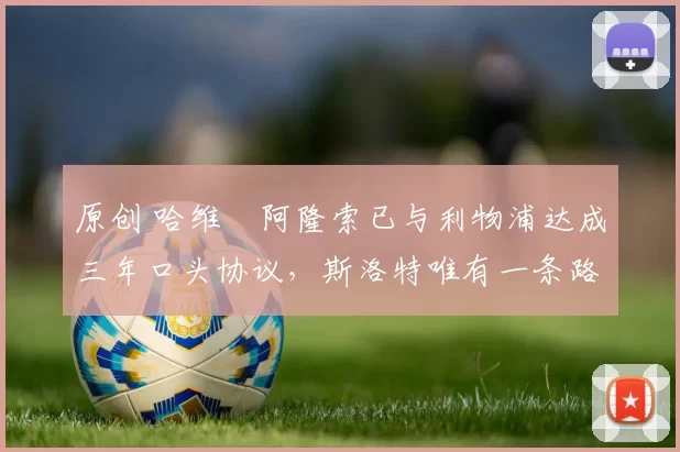 原创 哈维・阿隆索已与利物浦达成三年口头协议，斯洛特唯有一条路可 “翻盘”