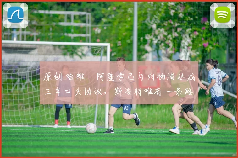 原创 哈维・阿隆索已与利物浦达成三年口头协议，斯洛特唯有一条路可 “翻盘”