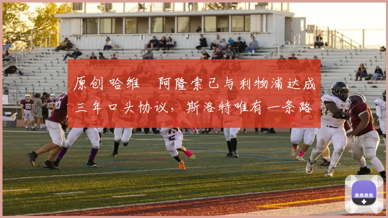 原创 哈维・阿隆索已与利物浦达成三年口头协议，斯洛特唯有一条路可 “翻盘”