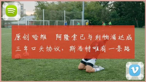 原创 哈维・阿隆索已与利物浦达成三年口头协议，斯洛特唯有一条路可 “翻盘”