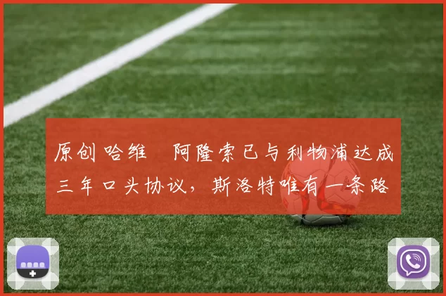 原创 哈维・阿隆索已与利物浦达成三年口头协议，斯洛特唯有一条路可 “翻盘”