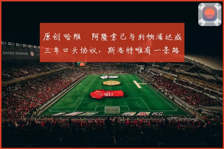 原创 哈维・阿隆索已与利物浦达成三年口头协议，斯洛特唯有一条路可 “翻盘”