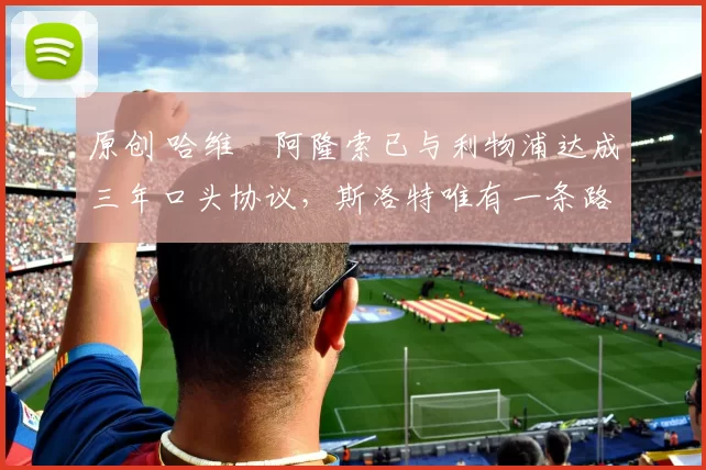 原创 哈维・阿隆索已与利物浦达成三年口头协议，斯洛特唯有一条路可 “翻盘”