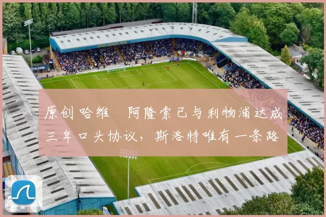 原创 哈维・阿隆索已与利物浦达成三年口头协议，斯洛特唯有一条路可 “翻盘”