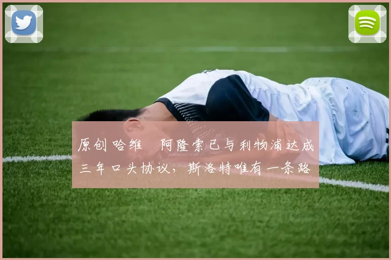 原创 哈维・阿隆索已与利物浦达成三年口头协议，斯洛特唯有一条路可 “翻盘”