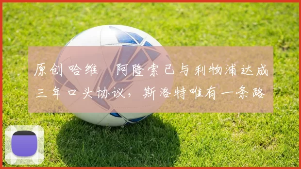 原创 哈维・阿隆索已与利物浦达成三年口头协议，斯洛特唯有一条路可 “翻盘”