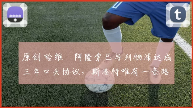 原创 哈维・阿隆索已与利物浦达成三年口头协议，斯洛特唯有一条路可 “翻盘”