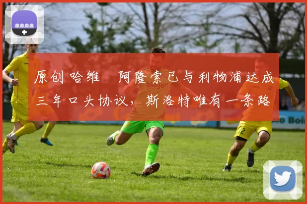 原创 哈维・阿隆索已与利物浦达成三年口头协议，斯洛特唯有一条路可 “翻盘”