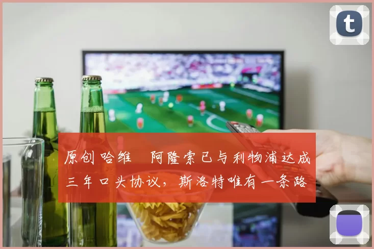 原创 哈维・阿隆索已与利物浦达成三年口头协议，斯洛特唯有一条路可 “翻盘”