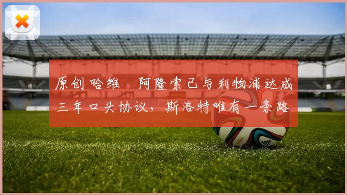 原创 哈维・阿隆索已与利物浦达成三年口头协议,斯洛特唯有一条路可 “翻盘”