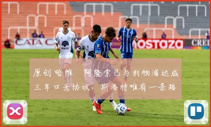 原创 哈维・阿隆索已与利物浦达成三年口头协议，斯洛特唯有一条路可 “翻盘”