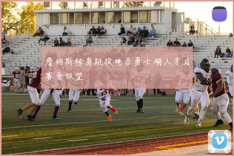 詹姆斯转身跳投绝杀勇士湖人季后赛晋级望