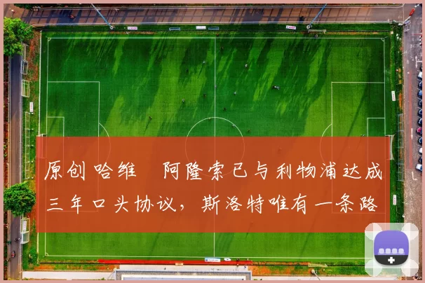 原创 哈维・阿隆索已与利物浦达成三年口头协议，斯洛特唯有一条路可 “翻盘”