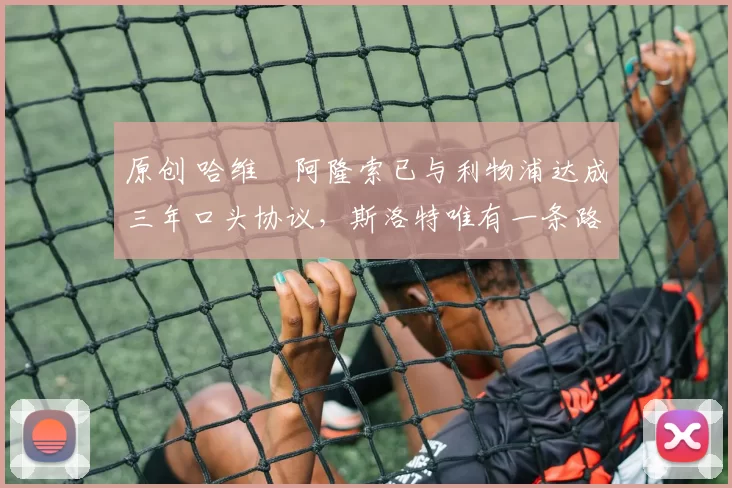 原创 哈维・阿隆索已与利物浦达成三年口头协议，斯洛特唯有一条路可 “翻盘”