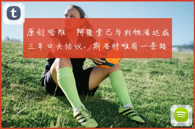 原创 哈维・阿隆索已与利物浦达成三年口头协议，斯洛特唯有一条路可 “翻盘”