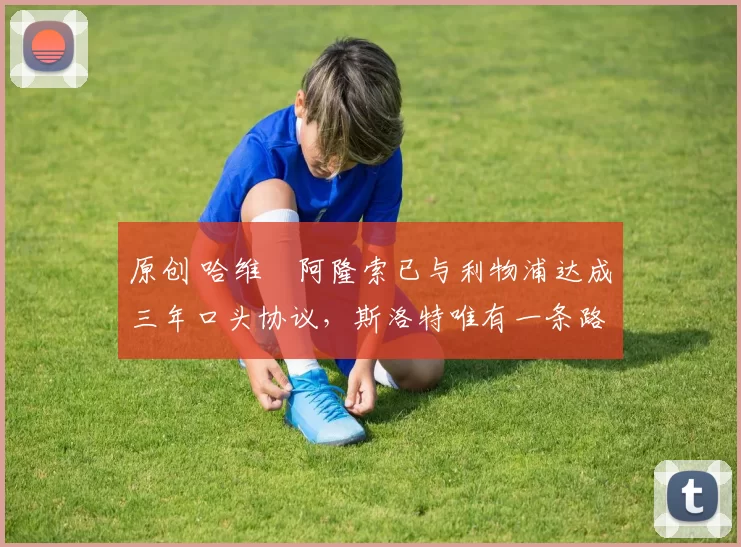 原创 哈维・阿隆索已与利物浦达成三年口头协议，斯洛特唯有一条路可 “翻盘”