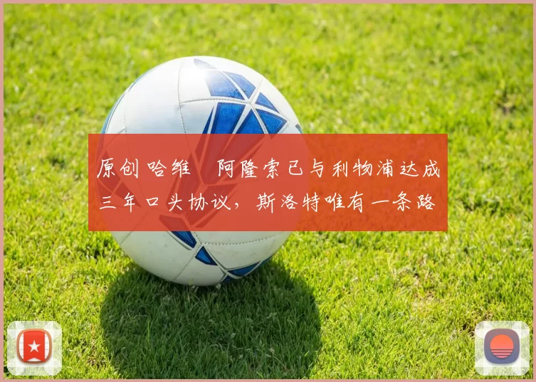 原创 哈维・阿隆索已与利物浦达成三年口头协议，斯洛特唯有一条路可 “翻盘”