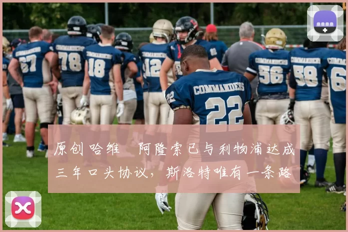 原创 哈维・阿隆索已与利物浦达成三年口头协议，斯洛特唯有一条路可 “翻盘”