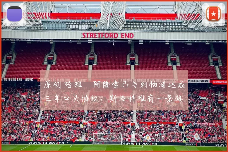 原创 哈维・阿隆索已与利物浦达成三年口头协议，斯洛特唯有一条路可 “翻盘”