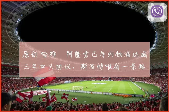 原创 哈维・阿隆索已与利物浦达成三年口头协议，斯洛特唯有一条路可 “翻盘”