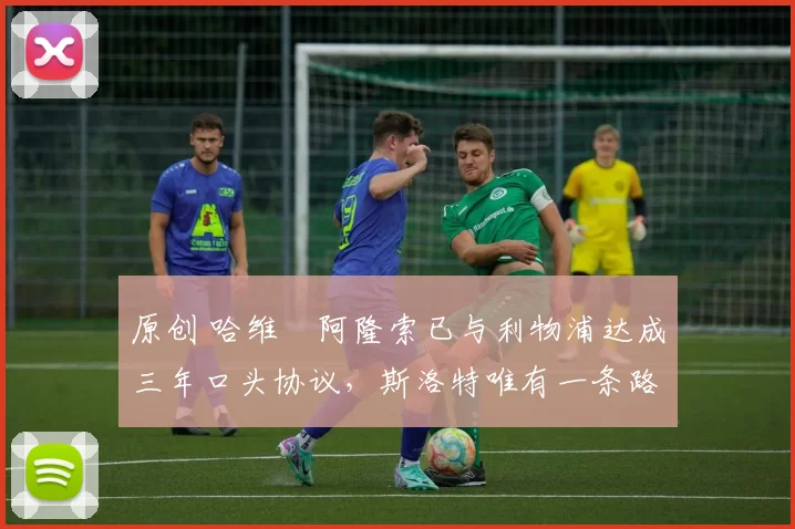 原创 哈维・阿隆索已与利物浦达成三年口头协议，斯洛特唯有一条路可 “翻盘”