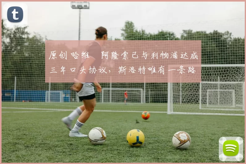 原创 哈维・阿隆索已与利物浦达成三年口头协议，斯洛特唯有一条路可 “翻盘”