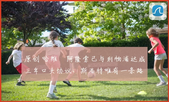 原创 哈维・阿隆索已与利物浦达成三年口头协议，斯洛特唯有一条路可 “翻盘”