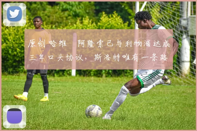 原创 哈维・阿隆索已与利物浦达成三年口头协议，斯洛特唯有一条路可 “翻盘”