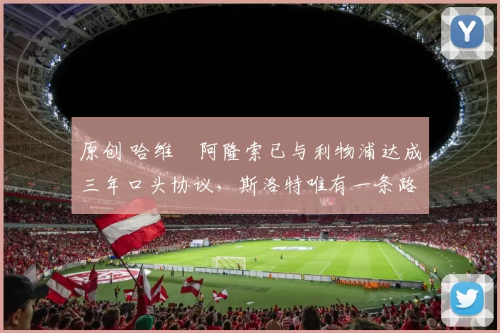 原创 哈维・阿隆索已与利物浦达成三年口头协议，斯洛特唯有一条路可 “翻盘”