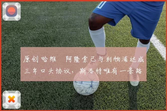 原创 哈维・阿隆索已与利物浦达成三年口头协议，斯洛特唯有一条路可 “翻盘”