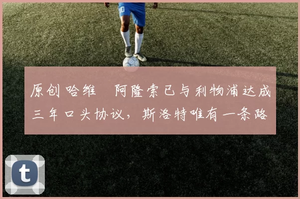 原创 哈维・阿隆索已与利物浦达成三年口头协议，斯洛特唯有一条路可 “翻盘”