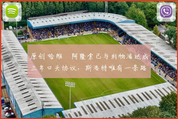 原创 哈维・阿隆索已与利物浦达成三年口头协议，斯洛特唯有一条路可 “翻盘”