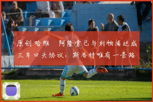 原创 哈维・阿隆索已与利物浦达成三年口头协议，斯洛特唯有一条路可 “翻盘”