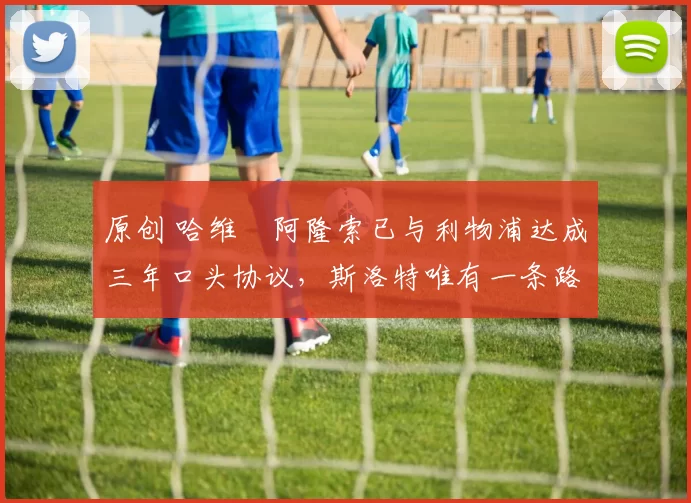 原创 哈维・阿隆索已与利物浦达成三年口头协议，斯洛特唯有一条路可 “翻盘”