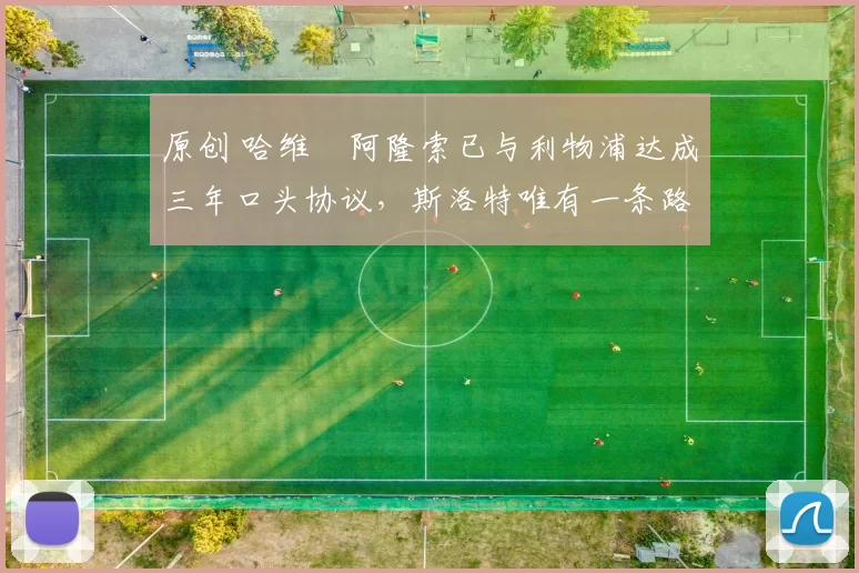 原创 哈维・阿隆索已与利物浦达成三年口头协议，斯洛特唯有一条路可 “翻盘”