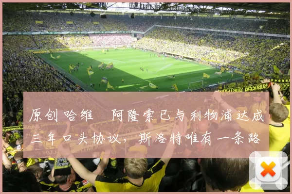 原创 哈维・阿隆索已与利物浦达成三年口头协议，斯洛特唯有一条路可 “翻盘”