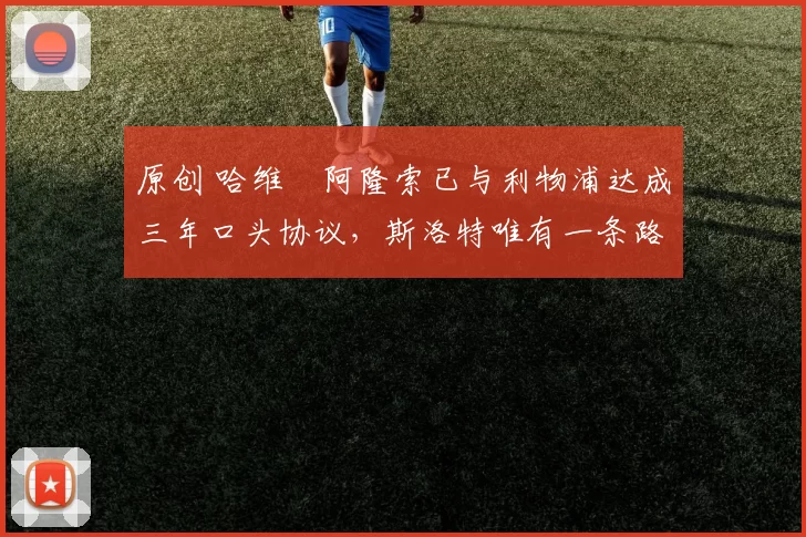 原创 哈维・阿隆索已与利物浦达成三年口头协议，斯洛特唯有一条路可 “翻盘”