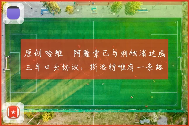 原创 哈维・阿隆索已与利物浦达成三年口头协议，斯洛特唯有一条路可 “翻盘”