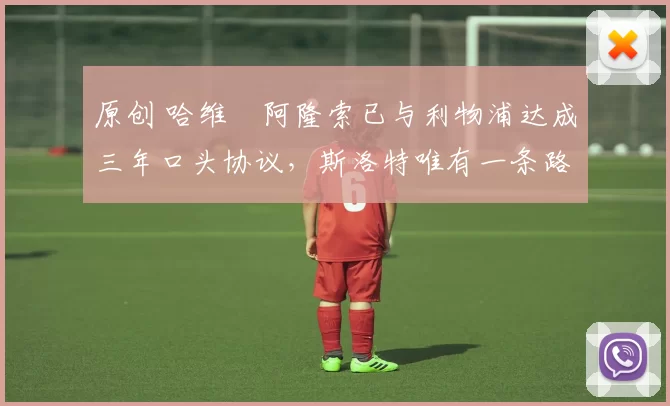 原创 哈维・阿隆索已与利物浦达成三年口头协议，斯洛特唯有一条路可 “翻盘”