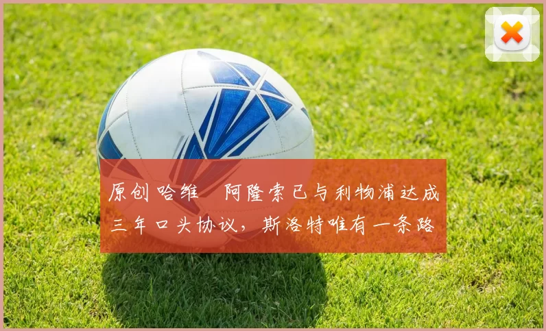 原创 哈维・阿隆索已与利物浦达成三年口头协议，斯洛特唯有一条路可 “翻盘”