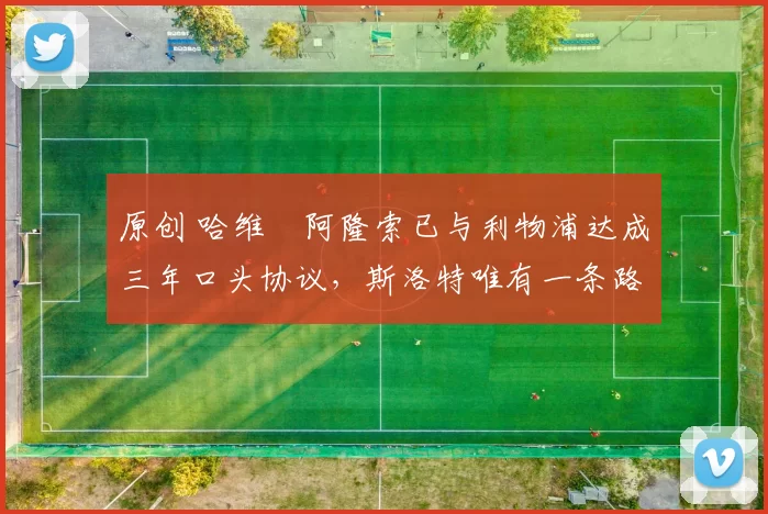 原创 哈维・阿隆索已与利物浦达成三年口头协议，斯洛特唯有一条路可 “翻盘”