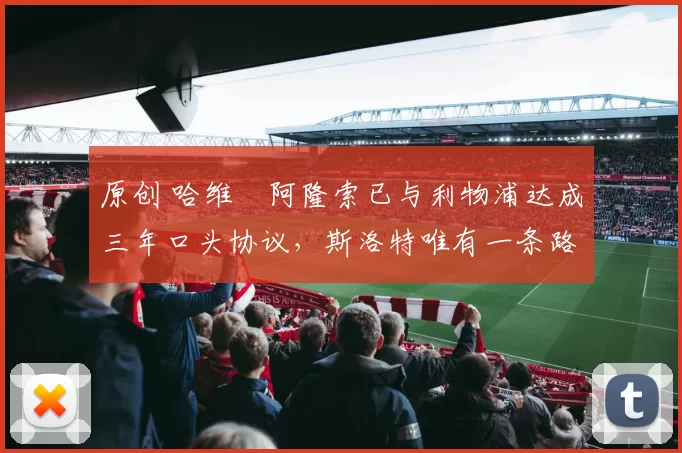 原创 哈维・阿隆索已与利物浦达成三年口头协议，斯洛特唯有一条路可 “翻盘”