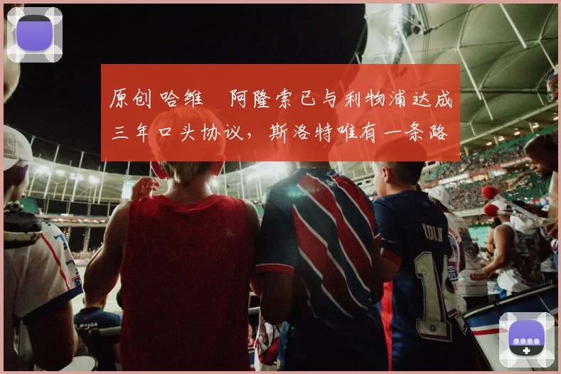 原创 哈维・阿隆索已与利物浦达成三年口头协议，斯洛特唯有一条路可 “翻盘”