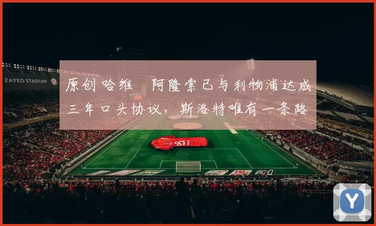 原创 哈维・阿隆索已与利物浦达成三年口头协议，斯洛特唯有一条路可 “翻盘”