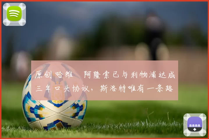 原创 哈维・阿隆索已与利物浦达成三年口头协议，斯洛特唯有一条路可 “翻盘”