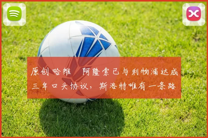 原创 哈维・阿隆索已与利物浦达成三年口头协议，斯洛特唯有一条路可 “翻盘”