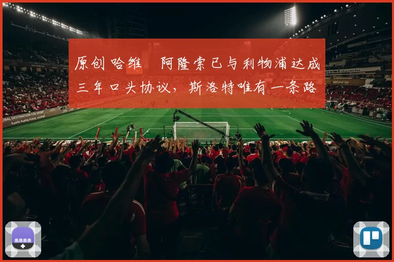 原创 哈维・阿隆索已与利物浦达成三年口头协议，斯洛特唯有一条路可 “翻盘”