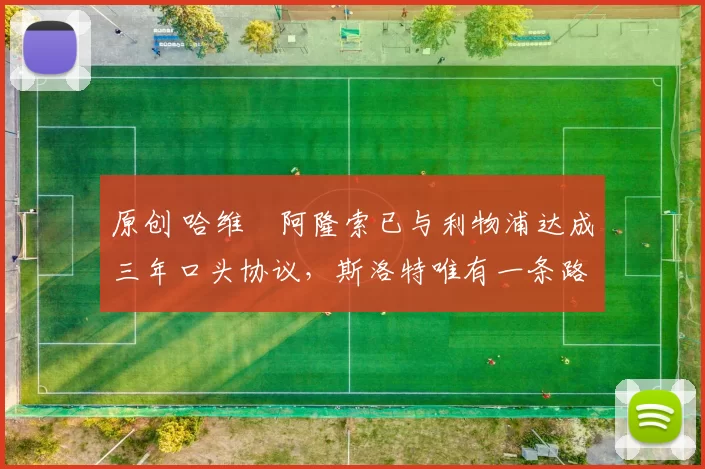 原创 哈维・阿隆索已与利物浦达成三年口头协议，斯洛特唯有一条路可 “翻盘”