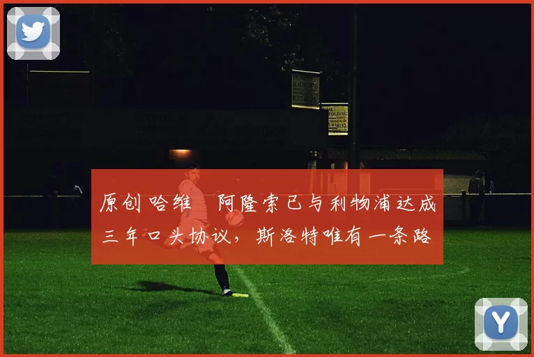 原创 哈维・阿隆索已与利物浦达成三年口头协议，斯洛特唯有一条路可 “翻盘”